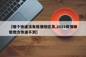 【哪个快递没有疫情地区发,2021疫情哪些地方快递不到】