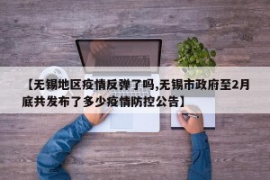 【无锡地区疫情反弹了吗,无锡市政府至2月底共发布了多少疫情防控公告】
