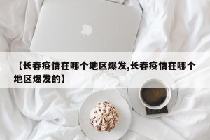 【长春疫情在哪个地区爆发,长春疫情在哪个地区爆发的】
