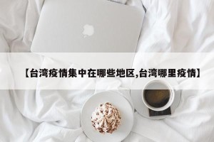 【台湾疫情集中在哪些地区,台湾哪里疫情】