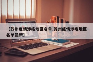 【苏州疫情涉疫地区名单,苏州疫情涉疫地区名单最新】