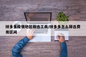 拼多多疫情地区筛选工具/拼多多怎么筛选费用区间