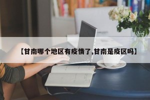 【甘南哪个地区有疫情了,甘南是疫区吗】