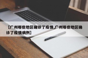 【广州哪些地区确诊了疫情,广州哪些地区确诊了疫情病例】