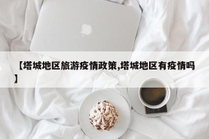 【塔城地区旅游疫情政策,塔城地区有疫情吗】