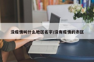 没疫情叫什么地区名字/没有疫情的市区