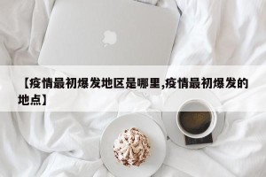 【疫情最初爆发地区是哪里,疫情最初爆发的地点】