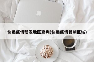 快递疫情禁发地区查询(快递疫情管制区域)