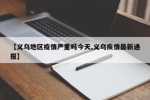 【义乌地区疫情严重吗今天,义乌疾情最新通报】