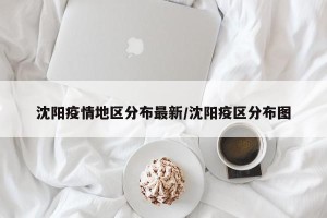 沈阳疫情地区分布最新/沈阳疫区分布图