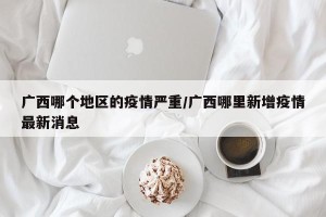 广西哪个地区的疫情严重/广西哪里新增疫情最新消息