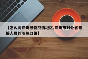 【怎么向锦州报备疫情地区,锦州市对外省来锦人员的防控政策】