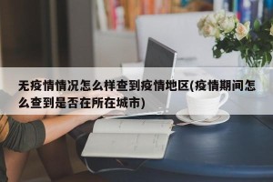 无疫情情况怎么样查到疫情地区(疫情期间怎么查到是否在所在城市)