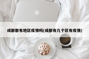 成都都有地区疫情吗(成都有几个区有疫情)