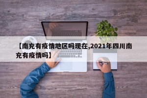【南充有疫情地区吗现在,2021年四川南充有疫情吗】