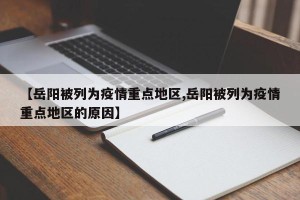 【岳阳被列为疫情重点地区,岳阳被列为疫情重点地区的原因】