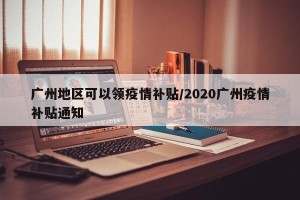 广州地区可以领疫情补贴/2020广州疫情补贴通知