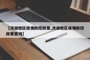【洪湖地区疫情防控政策,洪湖地区疫情防控政策查询】