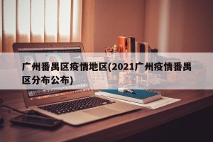 广州番禺区疫情地区(2021广州疫情番禺区分布公布)