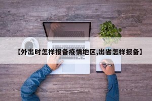 【外出时怎样报备疫情地区,出省怎样报备】