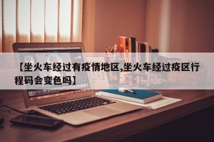 【坐火车经过有疫情地区,坐火车经过疫区行程码会变色吗】