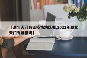 【湖北天门有无疫情地区呢,2021年湖北天门有疫情吗】