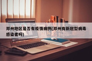邓州地区是否有疫情病例(邓州有新冠型病毒感染者吗)