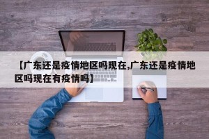 【广东还是疫情地区吗现在,广东还是疫情地区吗现在有疫情吗】