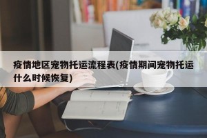 疫情地区宠物托运流程表(疫情期间宠物托运什么时候恢复)
