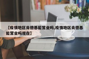 【疫情地区肯德基能营业吗,疫情地区肯德基能营业吗现在】