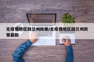无疫情地区回兰州政策/无疫情地区回兰州政策最新