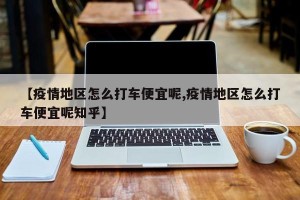 【疫情地区怎么打车便宜呢,疫情地区怎么打车便宜呢知乎】