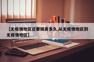 【无疫情地区还要隔离多久,从无疫情地区到无疫情地区】