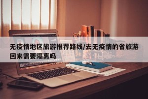 无疫情地区旅游推荐路线/去无疫情的省旅游回来需要隔离吗