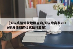 【天猫疫情停发地区查询,天猫给商家2020年疫情期间优惠扶持政策】
