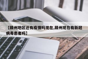 【赣州地区还有疫情吗现在,赣州现在有新冠病毒患者吗】