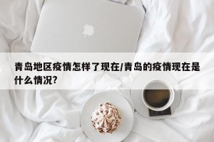 青岛地区疫情怎样了现在/青岛的疫情现在是什么情况?