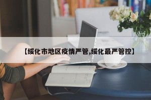 【绥化市地区疫情严管,绥化最严管控】