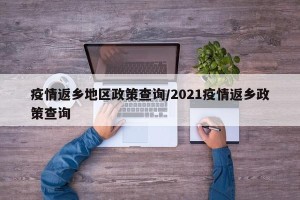 疫情返乡地区政策查询/2021疫情返乡政策查询