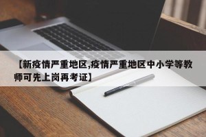 【新疫情严重地区,疫情严重地区中小学等教师可先上岗再考证】