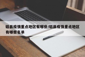 磁县疫情重点地区有哪些/磁县疫情重点地区有哪些名单