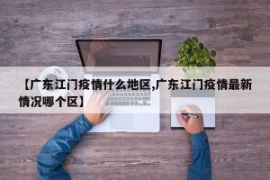 【广东江门疫情什么地区,广东江门疫情最新情况哪个区】