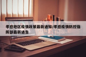孝感地区疫情政策最新通知/孝感疫情防控指挥部最新通告