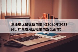 潮汕地区猪瘟疫情情况(2020年1011月份广东省潮汕疫情情况怎么样)