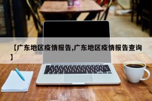【广东地区疫情报告,广东地区疫情报告查询】