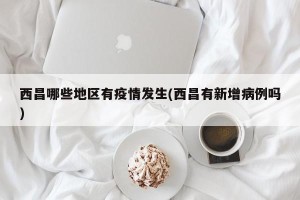 西昌哪些地区有疫情发生(西昌有新增病例吗)