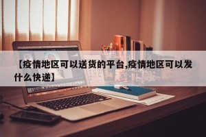 【疫情地区可以送货的平台,疫情地区可以发什么快递】
