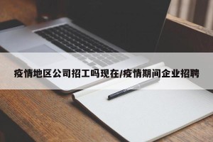 疫情地区公司招工吗现在/疫情期间企业招聘