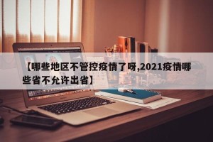 【哪些地区不管控疫情了呀,2021疫情哪些省不允许出省】