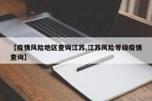 【疫情风险地区查询江苏,江苏风险等级疫情查询】